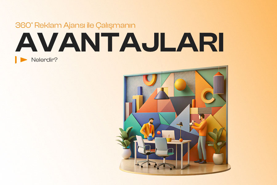 360° Reklam Ajansı ile Çalışmanın Avantajları Nelerdir? 